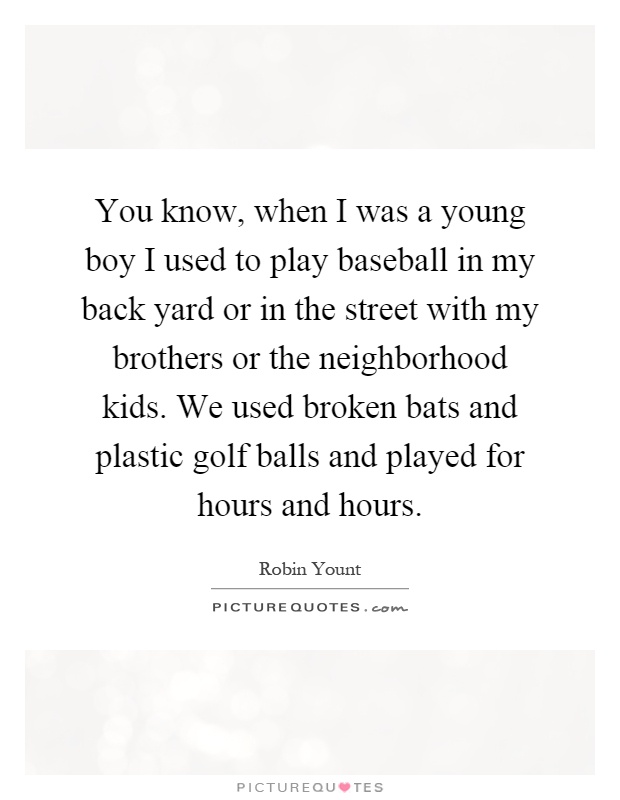 You know, when I was a young boy I used to play baseball in my back yard or in the street with my brothers or the neighborhood kids. We used broken bats and plastic golf balls and played for hours and hours Picture Quote #1