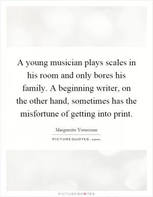 A young musician plays scales in his room and only bores his family. A beginning writer, on the other hand, sometimes has the misfortune of getting into print Picture Quote #1
