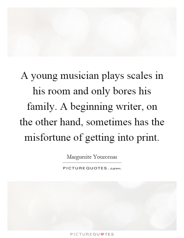 A young musician plays scales in his room and only bores his family. A beginning writer, on the other hand, sometimes has the misfortune of getting into print Picture Quote #1