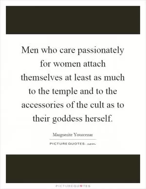 Men who care passionately for women attach themselves at least as much to the temple and to the accessories of the cult as to their goddess herself Picture Quote #1