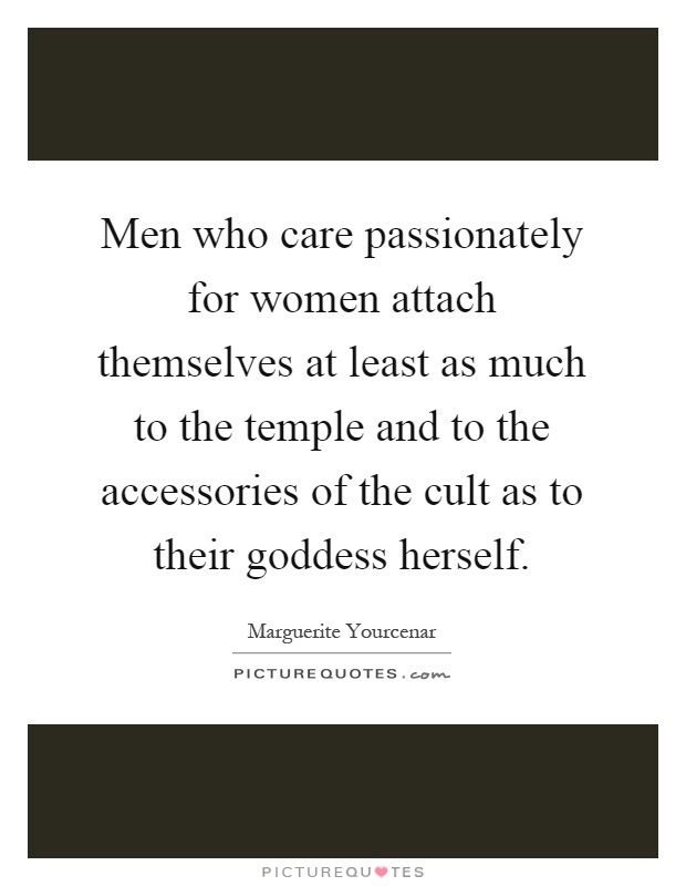Men who care passionately for women attach themselves at least as much to the temple and to the accessories of the cult as to their goddess herself Picture Quote #1