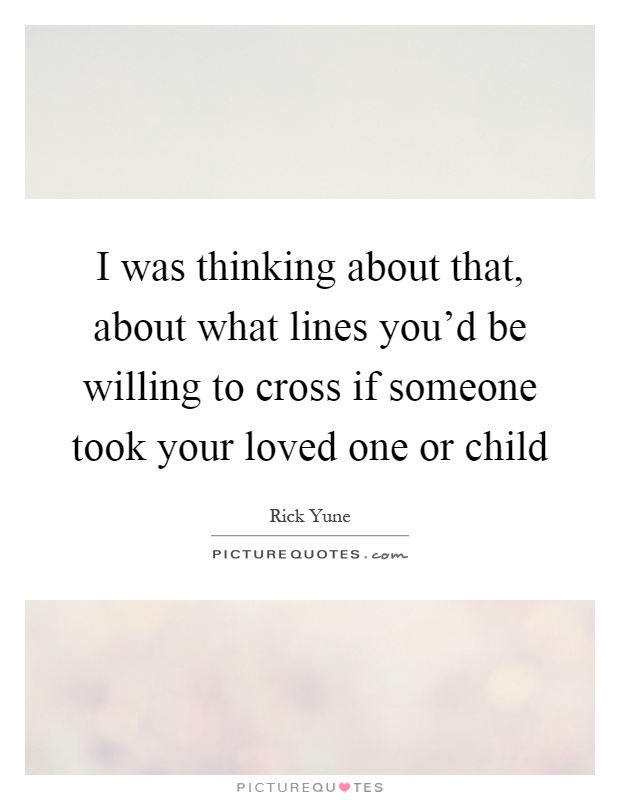 I was thinking about that, about what lines you'd be willing to cross if someone took your loved one or child Picture Quote #1
