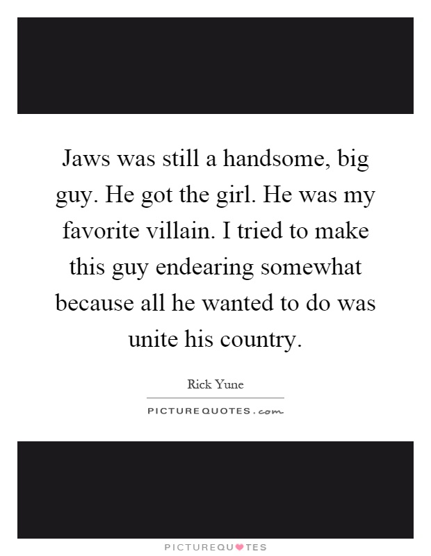 Jaws was still a handsome, big guy. He got the girl. He was my favorite villain. I tried to make this guy endearing somewhat because all he wanted to do was unite his country Picture Quote #1