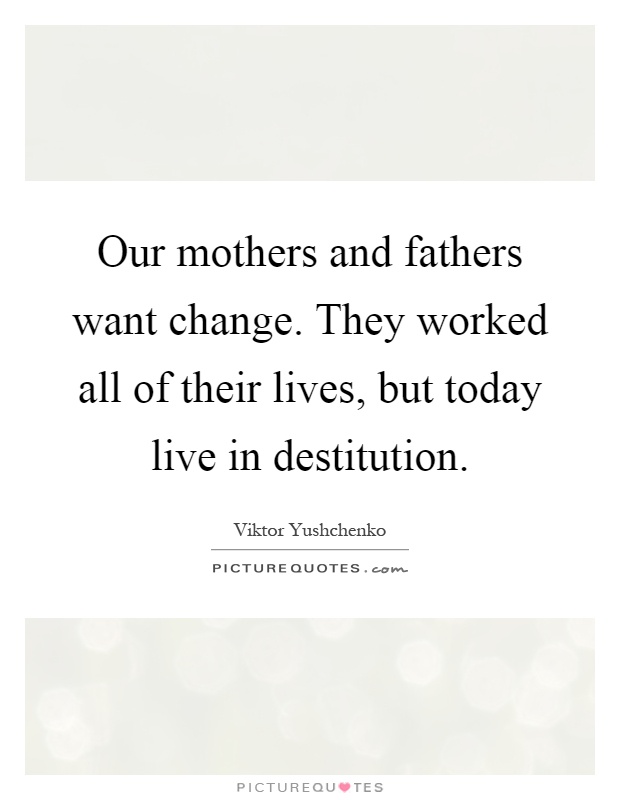 Our mothers and fathers want change. They worked all of their lives, but today live in destitution Picture Quote #1
