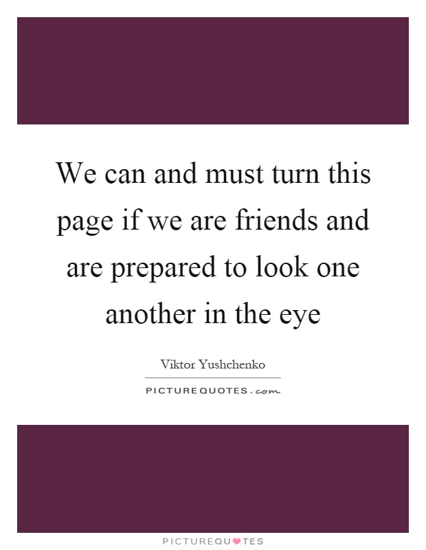 We can and must turn this page if we are friends and are prepared to look one another in the eye Picture Quote #1