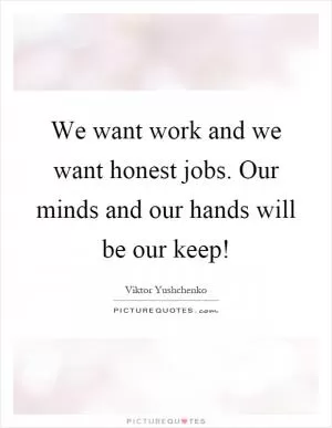 We want work and we want honest jobs. Our minds and our hands will be our keep! Picture Quote #1