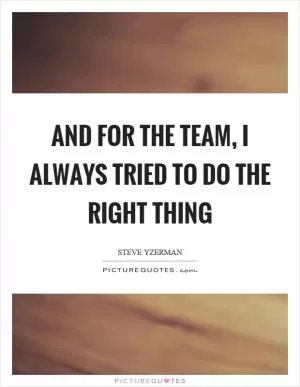 And for the team, I always tried to do the right thing Picture Quote #1