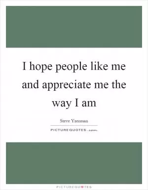 I hope people like me and appreciate me the way I am Picture Quote #1