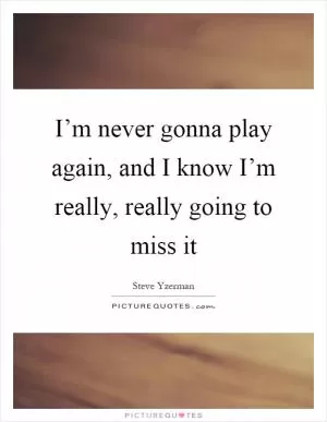 I’m never gonna play again, and I know I’m really, really going to miss it Picture Quote #1