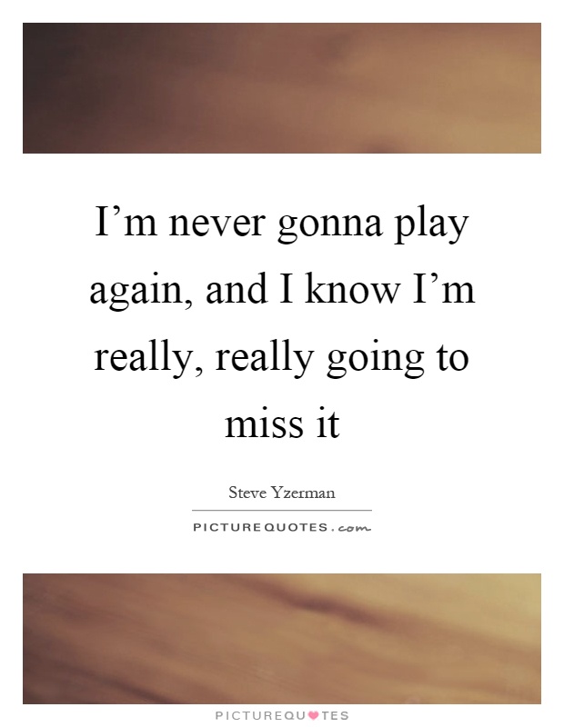 I'm never gonna play again, and I know I'm really, really going to miss it Picture Quote #1