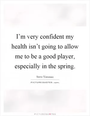 I’m very confident my health isn’t going to allow me to be a good player, especially in the spring Picture Quote #1
