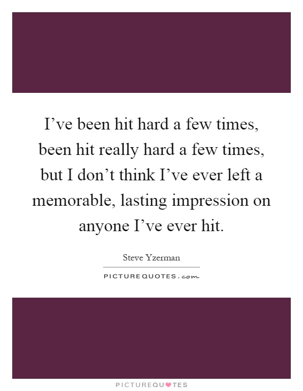 I've been hit hard a few times, been hit really hard a few times, but I don't think I've ever left a memorable, lasting impression on anyone I've ever hit Picture Quote #1