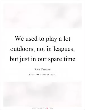 We used to play a lot outdoors, not in leagues, but just in our spare time Picture Quote #1
