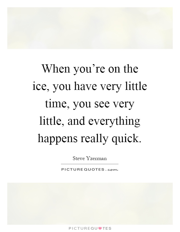 When you're on the ice, you have very little time, you see very little, and everything happens really quick Picture Quote #1