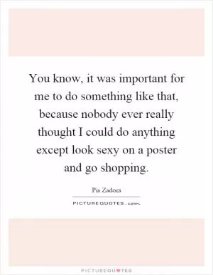 You know, it was important for me to do something like that, because nobody ever really thought I could do anything except look sexy on a poster and go shopping Picture Quote #1