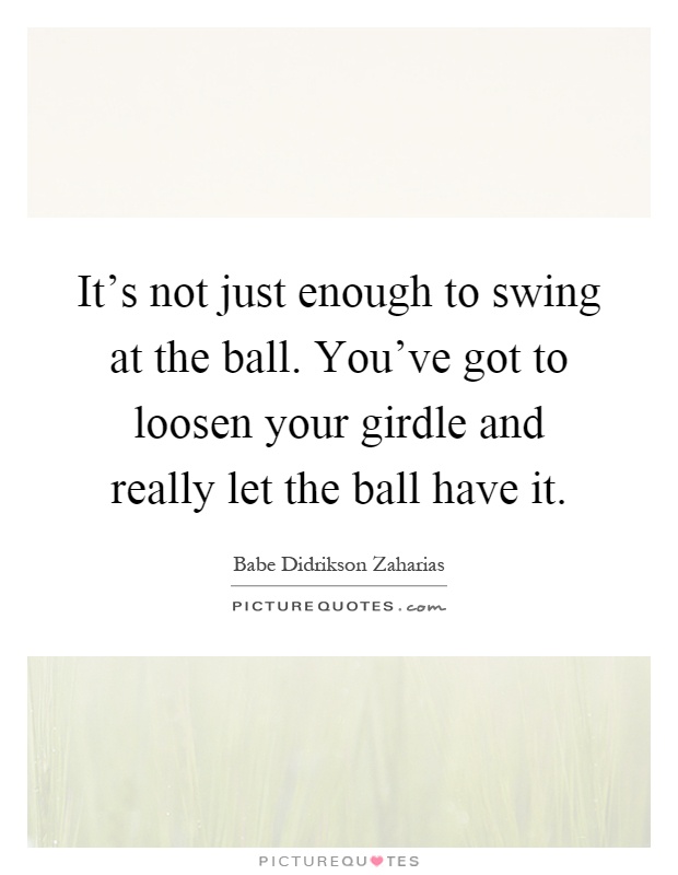 It's not just enough to swing at the ball. You've got to loosen your girdle and really let the ball have it Picture Quote #1