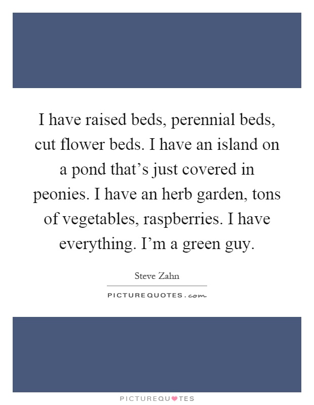 I have raised beds, perennial beds, cut flower beds. I have an island on a pond that's just covered in peonies. I have an herb garden, tons of vegetables, raspberries. I have everything. I'm a green guy Picture Quote #1