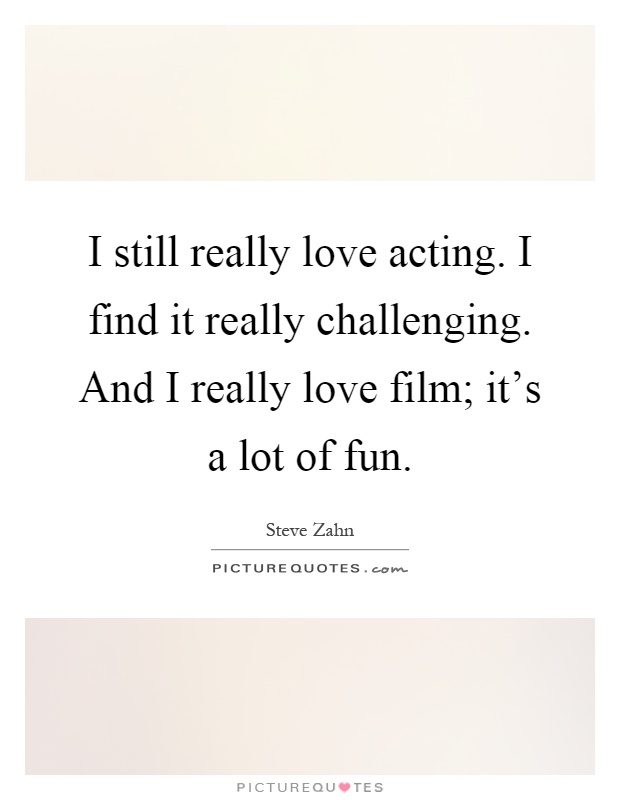 I still really love acting. I find it really challenging. And I really love film; it's a lot of fun Picture Quote #1