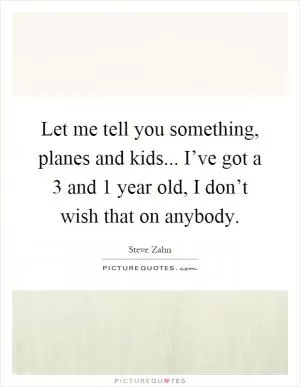 Let me tell you something, planes and kids... I’ve got a 3 and 1 year old, I don’t wish that on anybody Picture Quote #1