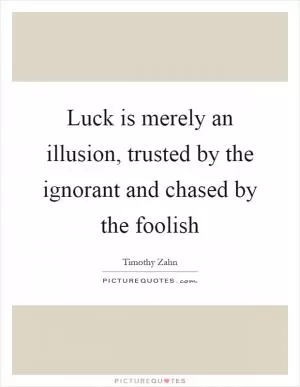 Luck is merely an illusion, trusted by the ignorant and chased by the foolish Picture Quote #1