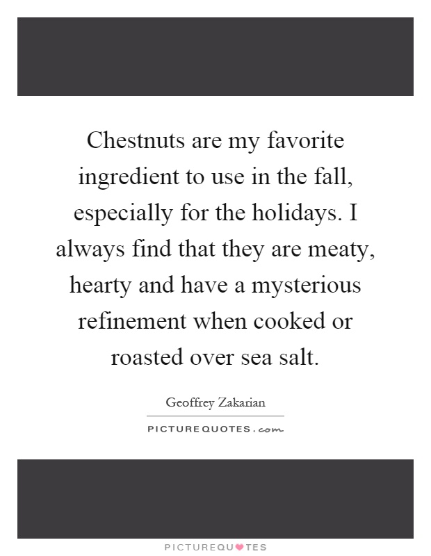Chestnuts are my favorite ingredient to use in the fall, especially for the holidays. I always find that they are meaty, hearty and have a mysterious refinement when cooked or roasted over sea salt Picture Quote #1