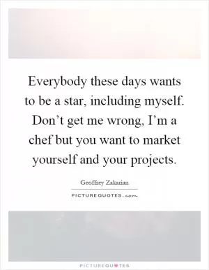 Everybody these days wants to be a star, including myself. Don’t get me wrong, I’m a chef but you want to market yourself and your projects Picture Quote #1
