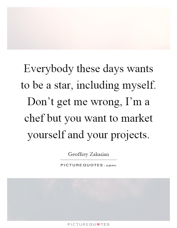 Everybody these days wants to be a star, including myself. Don't get me wrong, I'm a chef but you want to market yourself and your projects Picture Quote #1