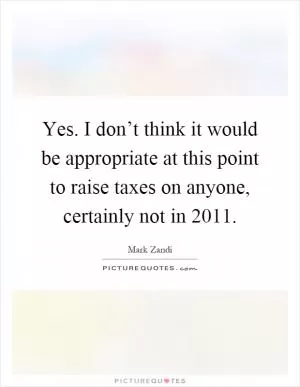 Yes. I don’t think it would be appropriate at this point to raise taxes on anyone, certainly not in 2011 Picture Quote #1