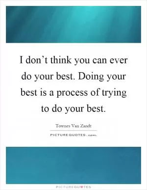 I don’t think you can ever do your best. Doing your best is a process of trying to do your best Picture Quote #1