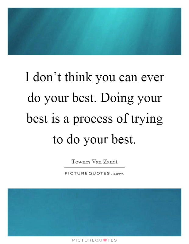 I don't think you can ever do your best. Doing your best is a process of trying to do your best Picture Quote #1