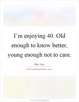 I’m enjoying 40. Old enough to know better, young enough not to care Picture Quote #1