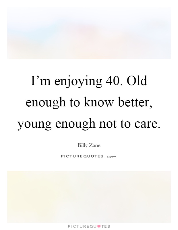 I'm enjoying 40. Old enough to know better, young enough not to care Picture Quote #1