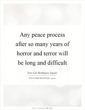 Any peace process after so many years of horror and terror will be long and difficult Picture Quote #1