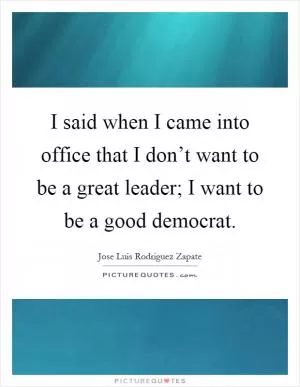 I said when I came into office that I don’t want to be a great leader; I want to be a good democrat Picture Quote #1