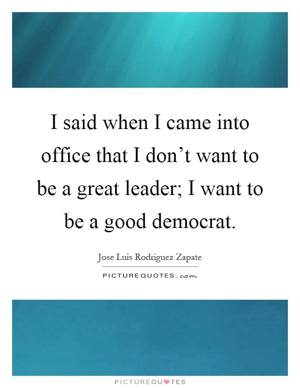 I said when I came into office that I don't want to be a great leader; I want to be a good democrat Picture Quote #1