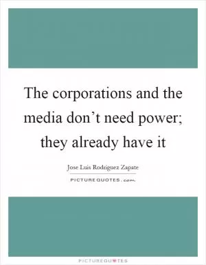 The corporations and the media don’t need power; they already have it Picture Quote #1