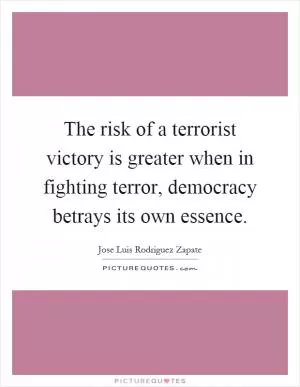 The risk of a terrorist victory is greater when in fighting terror, democracy betrays its own essence Picture Quote #1