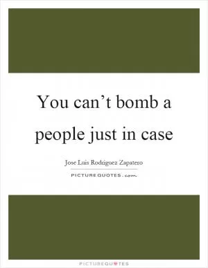 You can’t bomb a people just in case Picture Quote #1