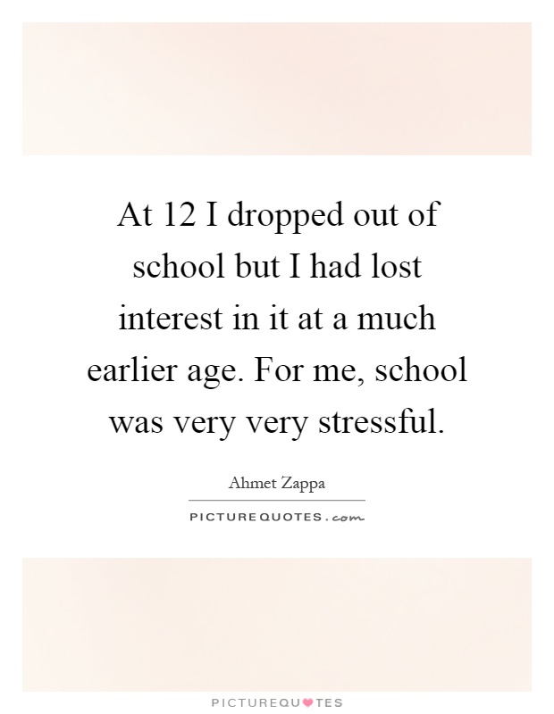 At 12 I dropped out of school but I had lost interest in it at a much earlier age. For me, school was very very stressful Picture Quote #1