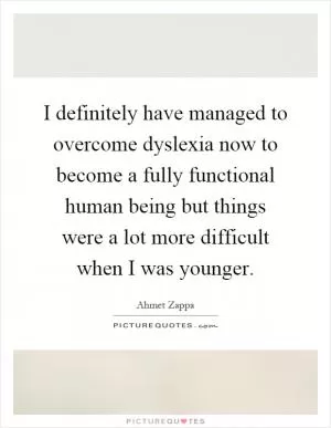 I definitely have managed to overcome dyslexia now to become a fully functional human being but things were a lot more difficult when I was younger Picture Quote #1