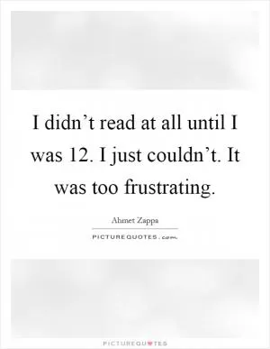 I didn’t read at all until I was 12. I just couldn’t. It was too frustrating Picture Quote #1