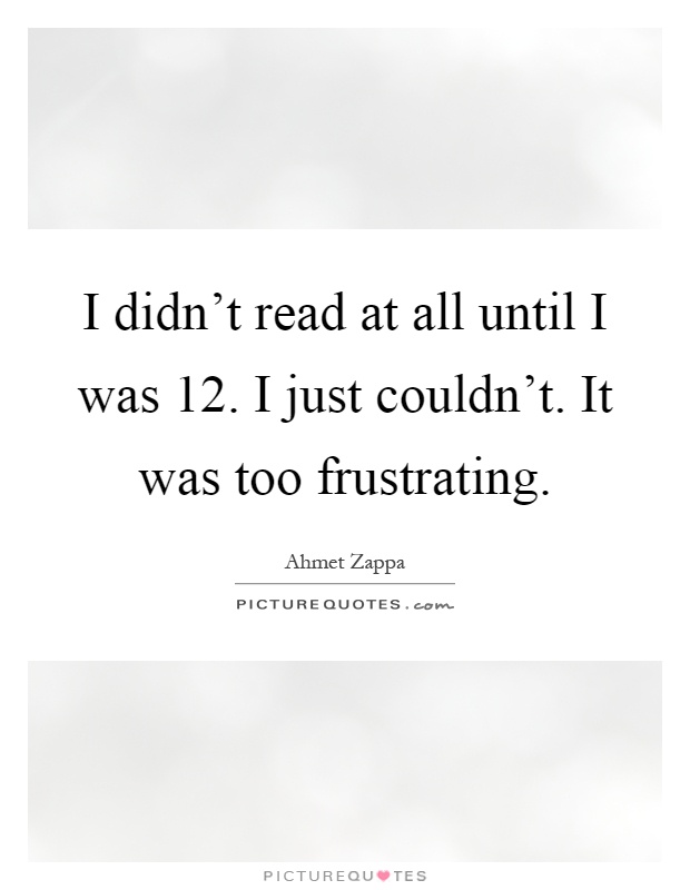 I didn't read at all until I was 12. I just couldn't. It was too frustrating Picture Quote #1