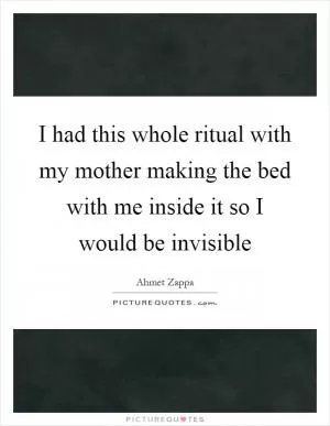 I had this whole ritual with my mother making the bed with me inside it so I would be invisible Picture Quote #1