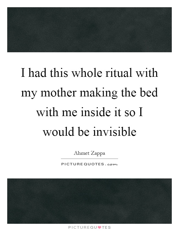 I had this whole ritual with my mother making the bed with me inside it so I would be invisible Picture Quote #1