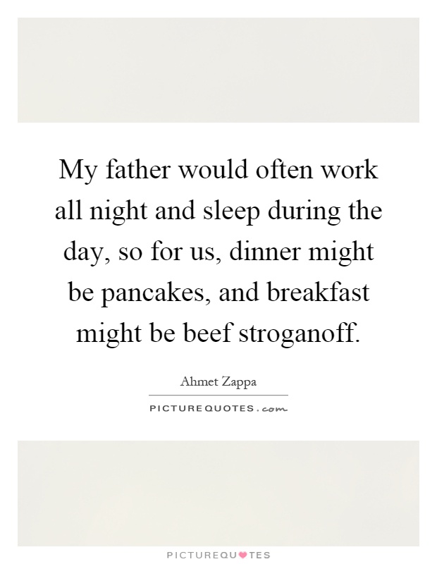 My father would often work all night and sleep during the day, so for us, dinner might be pancakes, and breakfast might be beef stroganoff Picture Quote #1