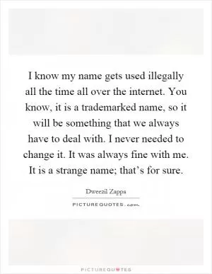 I know my name gets used illegally all the time all over the internet. You know, it is a trademarked name, so it will be something that we always have to deal with. I never needed to change it. It was always fine with me. It is a strange name; that’s for sure Picture Quote #1