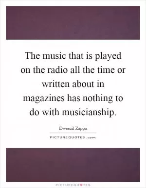 The music that is played on the radio all the time or written about in magazines has nothing to do with musicianship Picture Quote #1