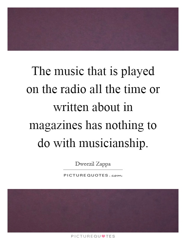 The music that is played on the radio all the time or written about in magazines has nothing to do with musicianship Picture Quote #1