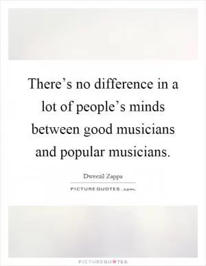 There’s no difference in a lot of people’s minds between good musicians and popular musicians Picture Quote #1