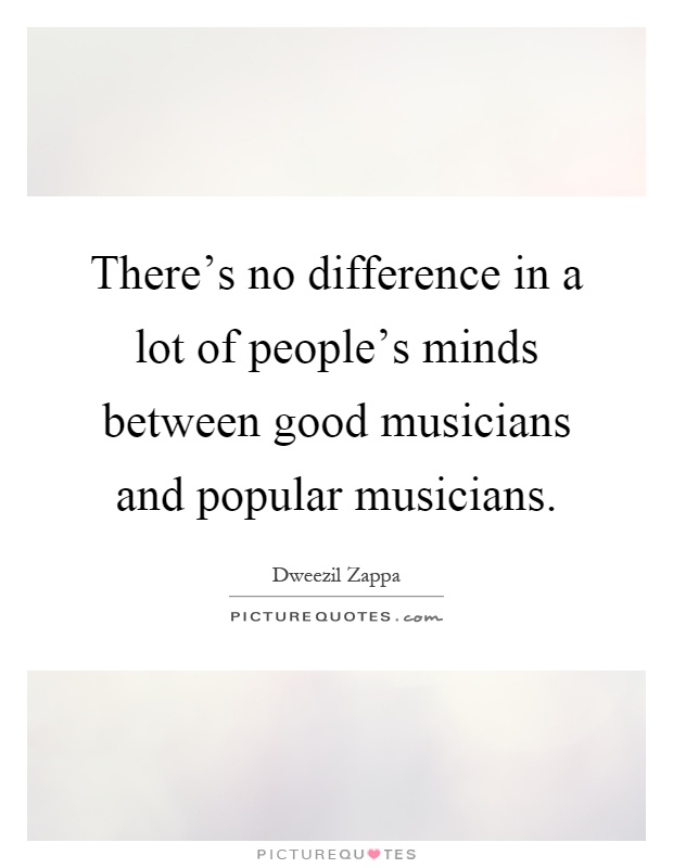 There's no difference in a lot of people's minds between good musicians and popular musicians Picture Quote #1